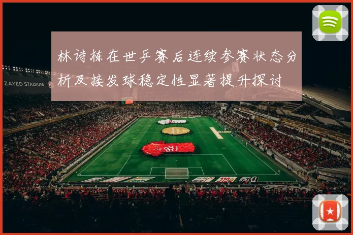 林诗栋在世乒赛后连续参赛状态分析及接发球稳定性显著提升探讨