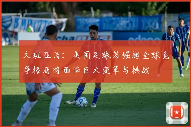 文班亚马：美国足球若崛起全球竞争格局将面临巨大变革与挑战